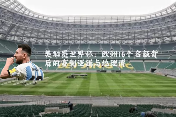 美加墨世界杯：欧洲16个名额背后的赛制逻辑与地理博弈