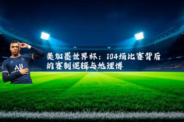 美加墨世界杯:104场比赛背后的赛制逻辑与地理博弈