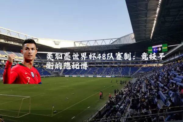 美加墨世界杯48队赛制:竞技平衡的隐秘博弈