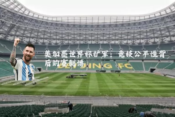 美加墨世界杯扩军：竞技公平性背后的赛制博弈