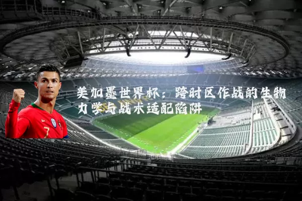 美加墨世界杯:跨时区作战的生物力学与战术适配陷阱