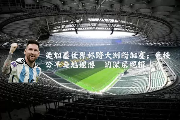 美加墨世界杯跨大洲附加赛：竞技公平与地理博弈的深层逻辑