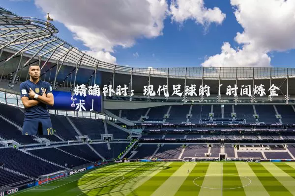 精确补时:现代足球的「时间炼金术」
