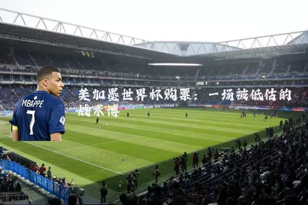 美加墨世界杯购票:一场被低估的战术博弈