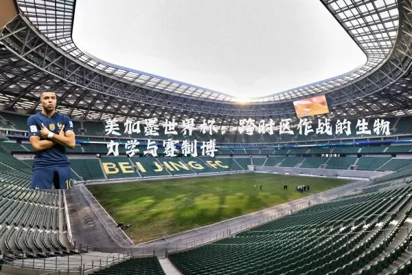 美加墨世界杯:跨时区作战的生物力学与赛制博弈