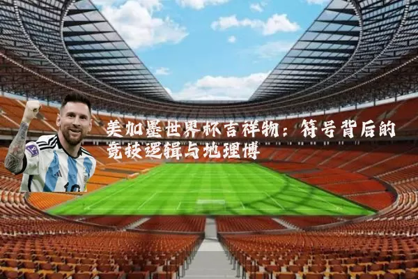 美加墨世界杯吉祥物：符号背后的竞技逻辑与地理博弈