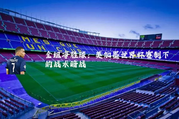 全组净胜球:美加墨世界杯赛制下的战术暗战