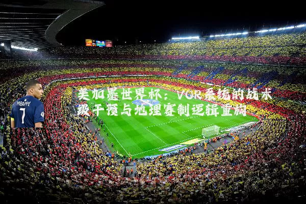 美加墨世界杯:VOR系统的战术级干预与地理赛制逻辑重构