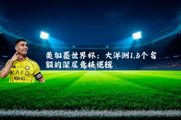美加墨世界杯:大洋洲1.5个名额的深层竞技逻辑