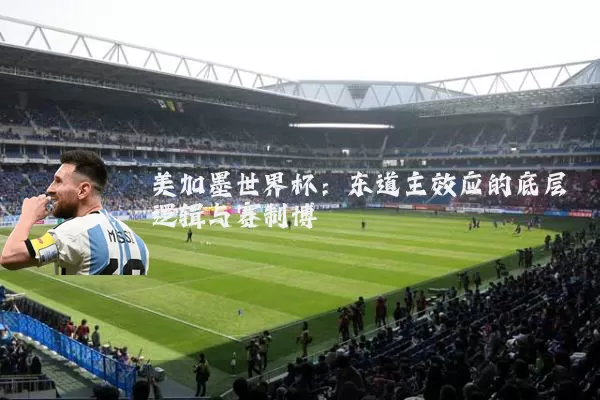美加墨世界杯:东道主效应的底层逻辑与赛制博弈