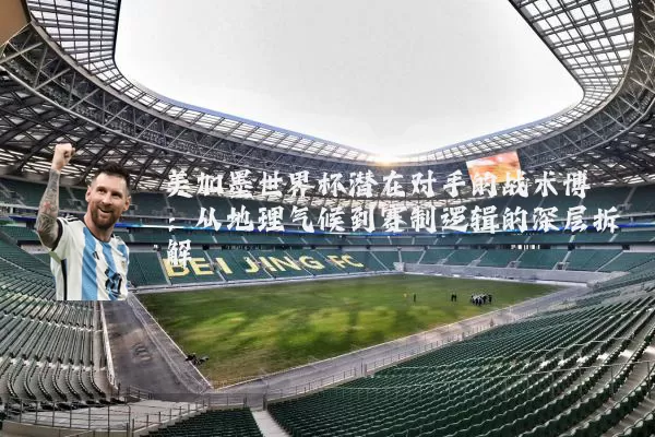 美加墨世界杯潜在对手的战术博弈：从地理气候到赛制逻辑的深层拆解